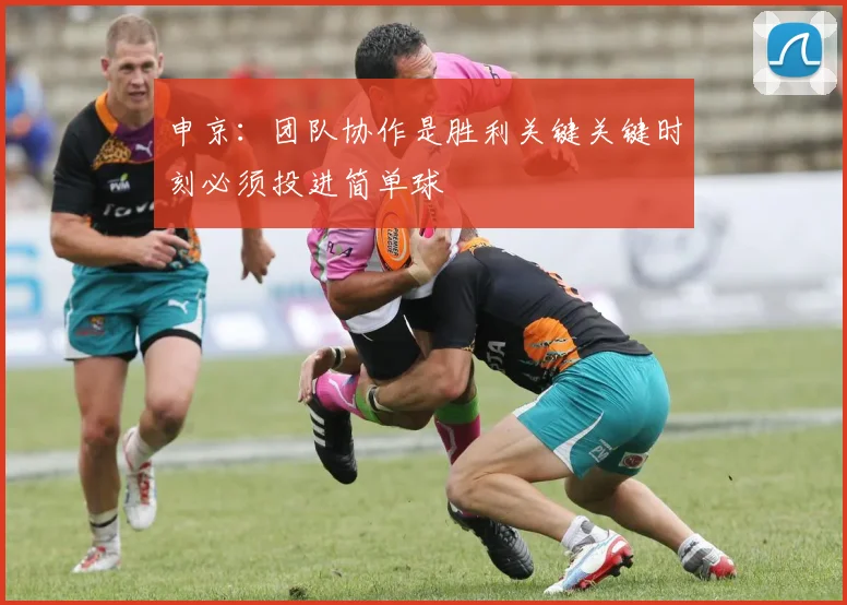 申京：团队协作是胜利关键关键时刻必须投进简单球