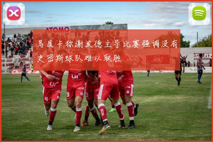 乌度卡称谢泼德主导比赛强调没有史密斯球队难以取胜