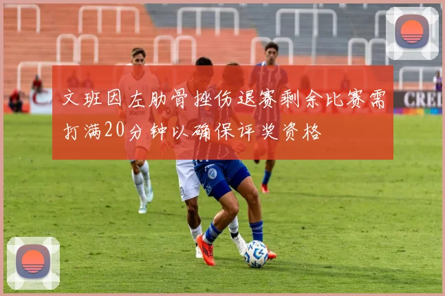 文班因左肋骨挫伤退赛剩余比赛需打满20分钟以确保评奖资格