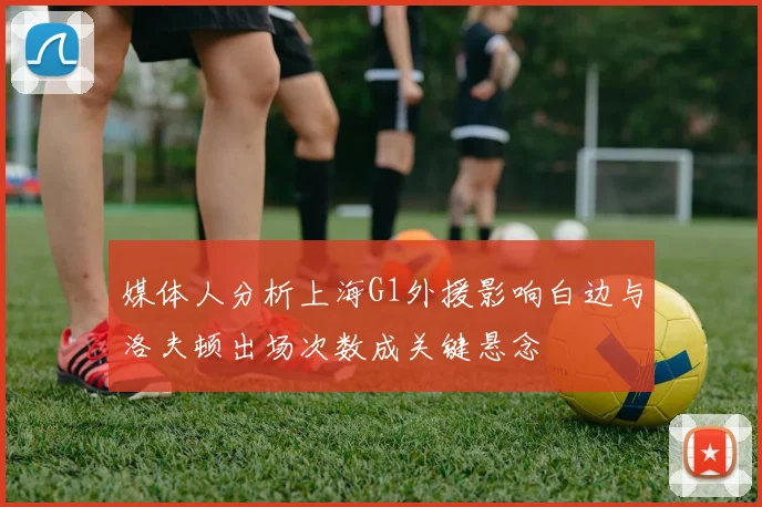 媒体人分析上海G1外援影响白边与洛夫顿出场次数成关键悬念