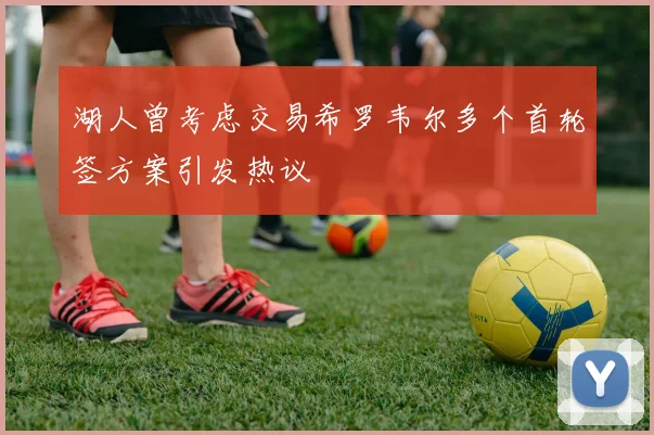 湖人曾考虑交易希罗韦尔多个首轮签方案引发热议