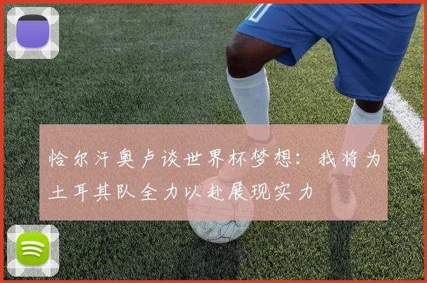 恰尔汗奥卢谈世界杯梦想：我将为土耳其队全力以赴展现实力