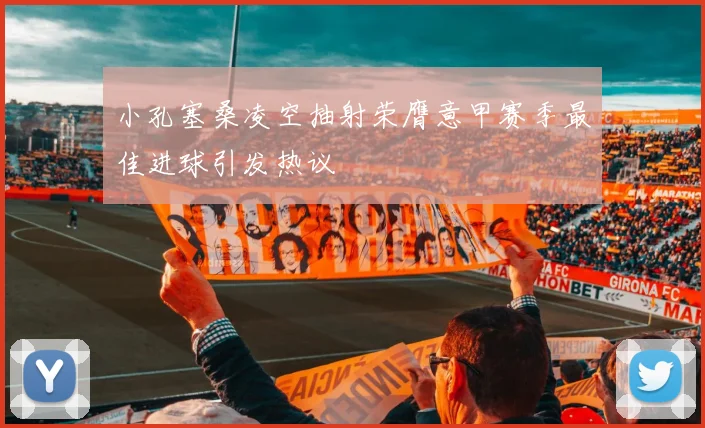 小孔塞桑凌空抽射荣膺意甲赛季最佳进球引发热议