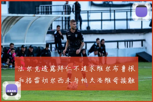 法尔克透露拜仁不追求维尔布鲁根和格雷切尔西未与帕夫洛维奇接触