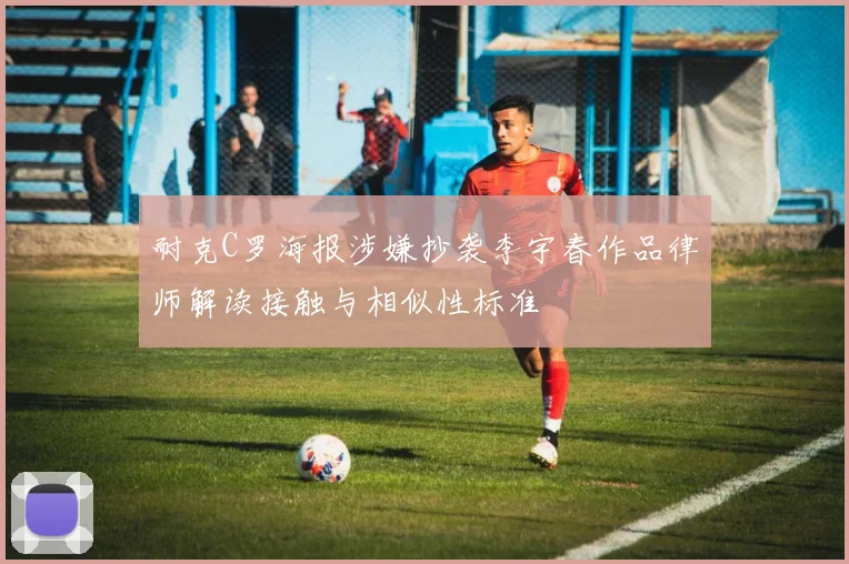 耐克C罗海报涉嫌抄袭李宇春作品律师解读接触与相似性标准