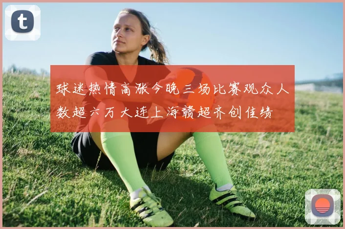 球迷热情高涨今晚三场比赛观众人数超六万大连上海赣超齐创佳绩