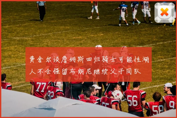 费舍尔谈詹姆斯回归骑士可能性湖人不会强留布朗尼继续父子同队