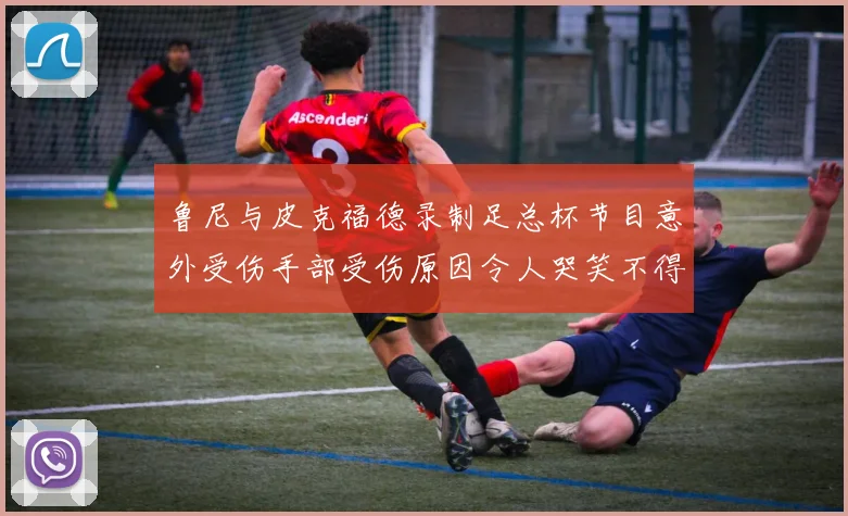 鲁尼与皮克福德录制足总杯节目意外受伤手部受伤原因令人哭笑不得