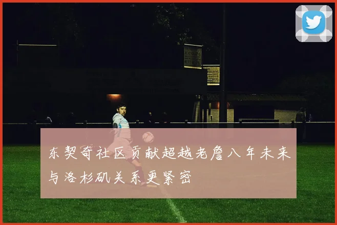 东契奇社区贡献超越老詹八年未来与洛杉矶关系更紧密