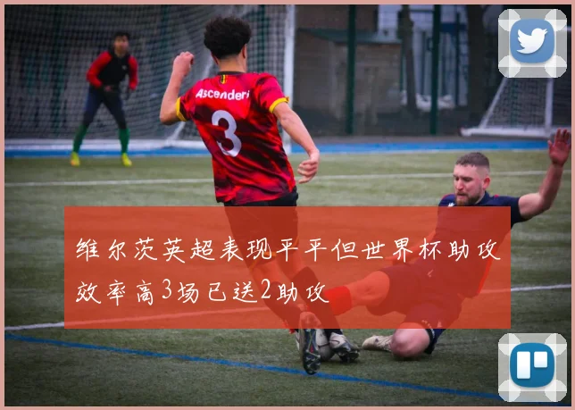 维尔茨英超表现平平但世界杯助攻效率高3场已送2助攻