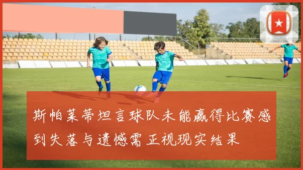 斯帕莱蒂坦言球队未能赢得比赛感到失落与遗憾需正视现实结果