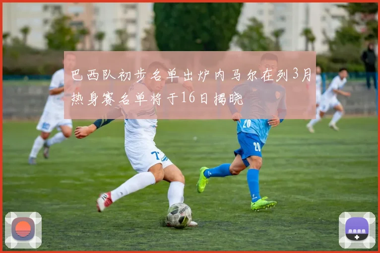 巴西队初步名单出炉内马尔在列3月热身赛名单将于16日揭晓
