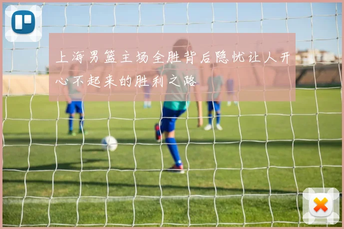 上海男篮主场全胜背后隐忧让人开心不起来的胜利之路