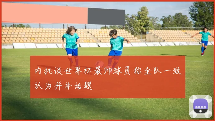 内托谈世界杯最帅球员称全队一致认为并非话题