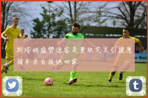 斯塔姆盛赞德容是曼联完美引援愿骑车亲自接他回家
