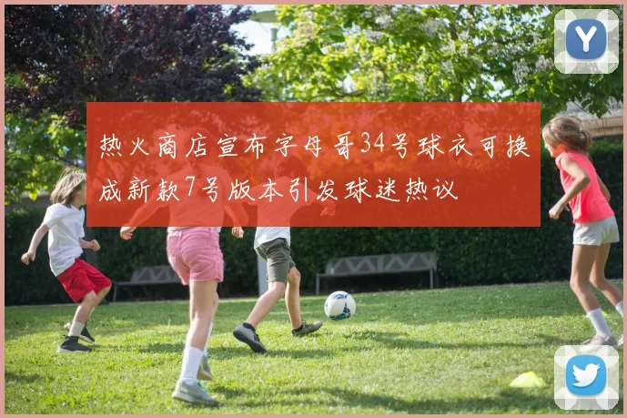 热火商店宣布字母哥34号球衣可换成新款7号版本引发球迷热议