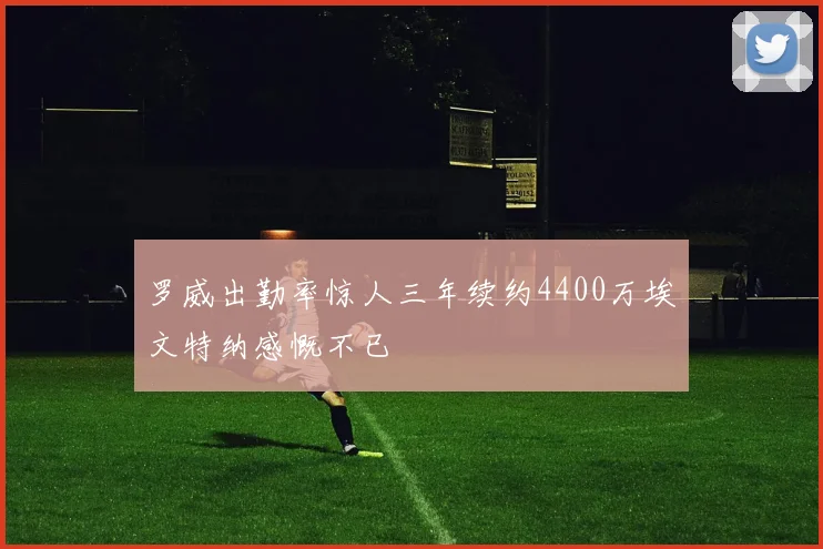 罗威出勤率惊人三年续约4400万埃文特纳感慨不已