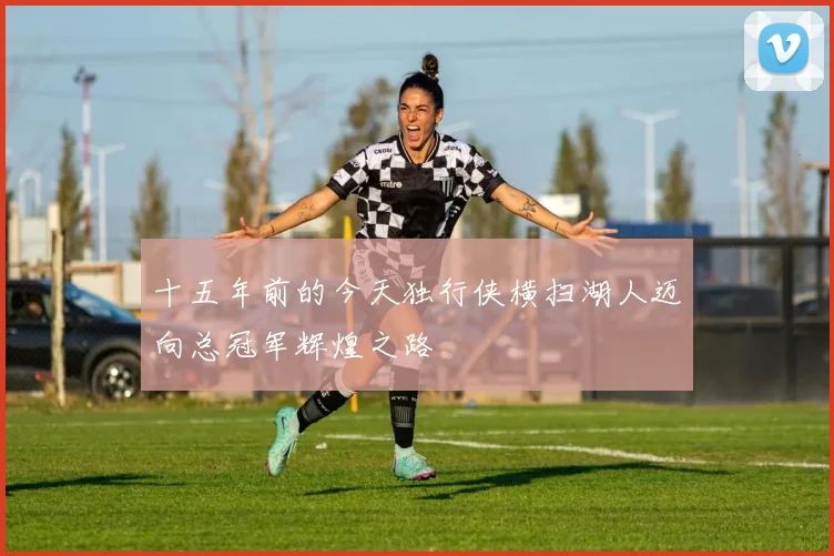 十五年前的今天独行侠横扫湖人迈向总冠军辉煌之路