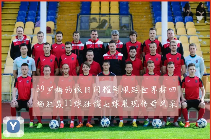 39岁梅西依旧闪耀阿根廷世界杯四场狂轰11球独揽七球展现传奇风采
