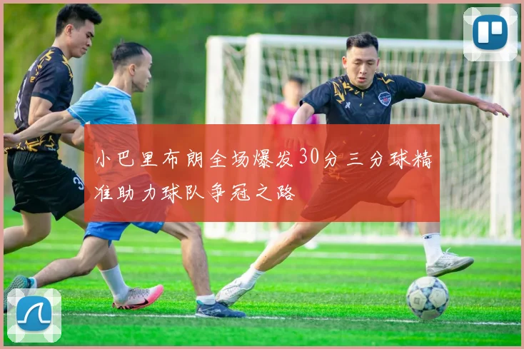 小巴里布朗全场爆发30分三分球精准助力球队争冠之路