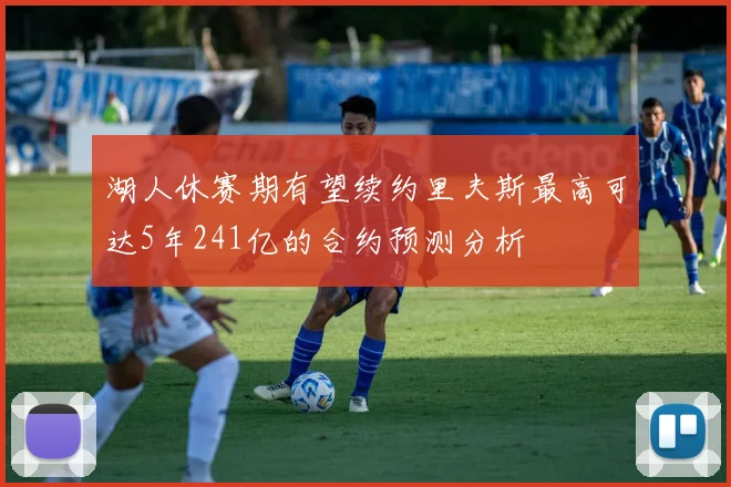 湖人休赛期有望续约里夫斯最高可达5年241亿的合约预测分析
