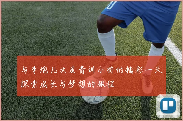 与李炮儿共度青训小将的精彩一天探索成长与梦想的旅程