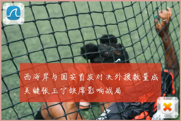 西海岸与国安首发对决外援数量成关键张玉宁缺席影响战局