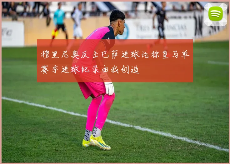 穆里尼奥反击巴萨进球论称皇马单赛季进球纪录由我创造