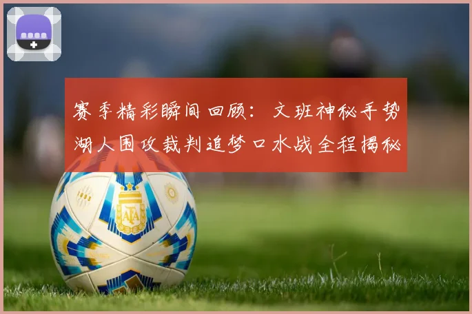 赛季精彩瞬间回顾：文班神秘手势湖人围攻裁判追梦口水战全程揭秘