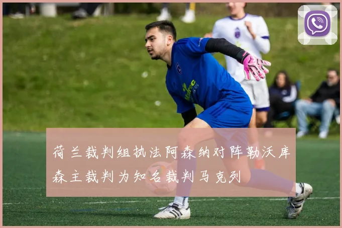 荷兰裁判组执法阿森纳对阵勒沃库森主裁判为知名裁判马克列