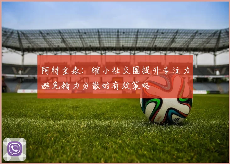 阿特金森：缩小社交圈提升专注力避免精力分散的有效策略