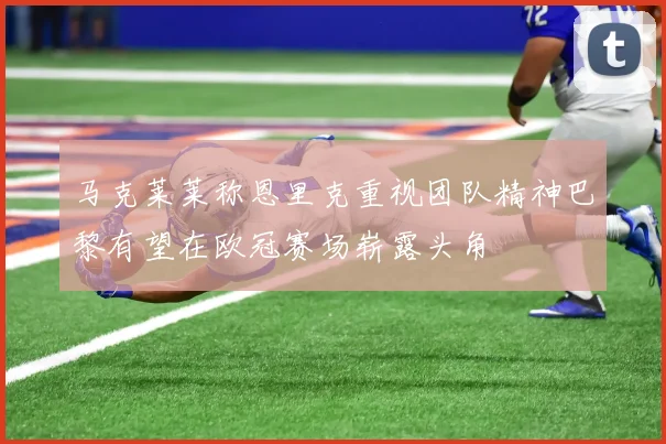 马克莱莱称恩里克重视团队精神巴黎有望在欧冠赛场崭露头角