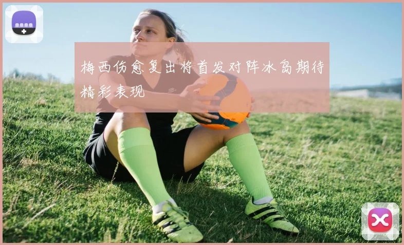 梅西伤愈复出将首发对阵冰岛期待精彩表现