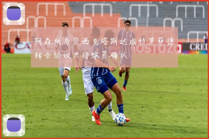 阿森纳与贝西克塔斯达成特罗萨德转会协议只待球员确认